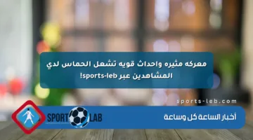 معركة مثيرة وأحداث قوية تشعل الحماس لدى المشاهدين عبر sports-leb!